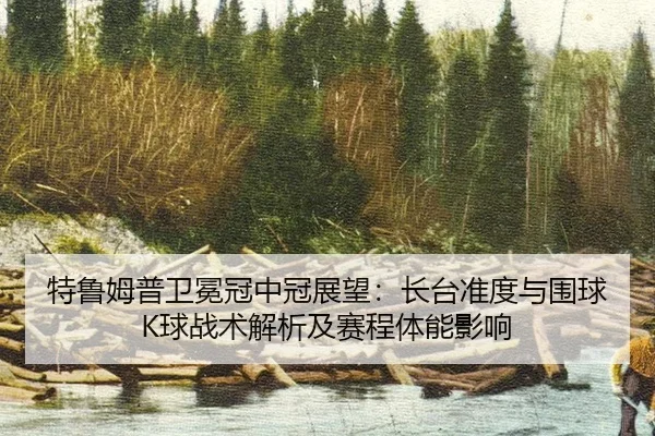 特鲁姆普卫冕冠中冠展望：长台准度与围球K球战术解析及赛程体能影响