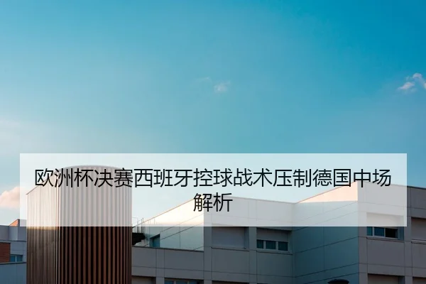 欧洲杯决赛西班牙控球战术压制德国中场解析