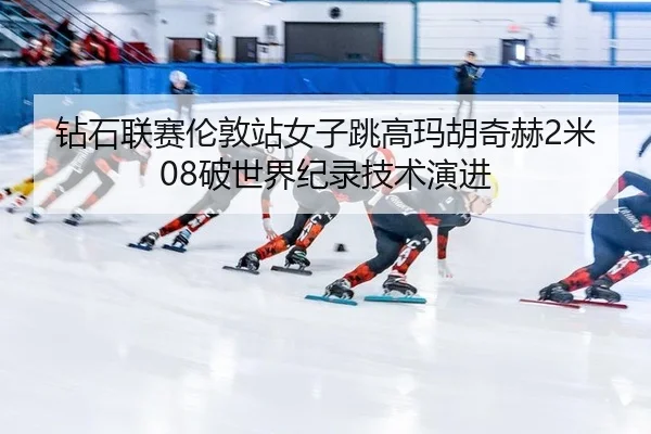 钻石联赛伦敦站女子跳高玛胡奇赫2米08破世界纪录技术演进