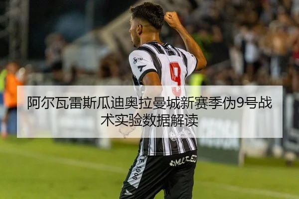 阿尔瓦雷斯瓜迪奥拉曼城新赛季伪9号战术实验数据解读
